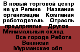 В новый торговой центр на ул Репина › Название организации ­ Компания-работодатель › Отрасль предприятия ­ Другое › Минимальный оклад ­ 10 000 - Все города Работа » Вакансии   . Мурманская обл.,Оленегорск г.